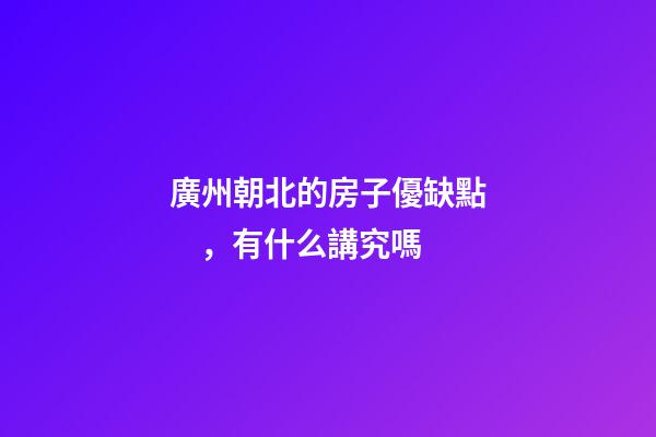 廣州朝北的房子優缺點，有什么講究嗎